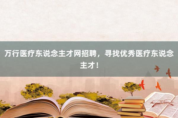 万行医疗东说念主才网招聘，寻找优秀医疗东说念主才！